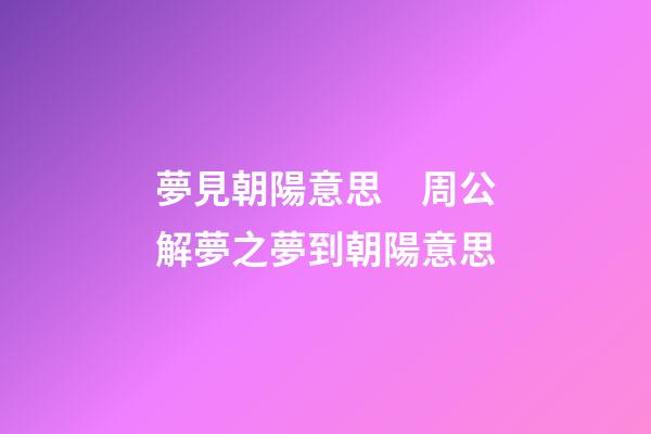 夢見朝陽意思　周公解夢之夢到朝陽意思